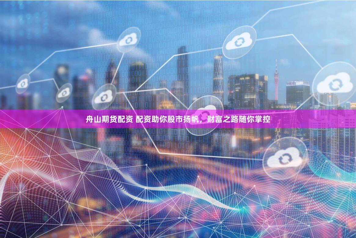 舟山期货配资 配资助你股市扬帆，财富之路随你掌控