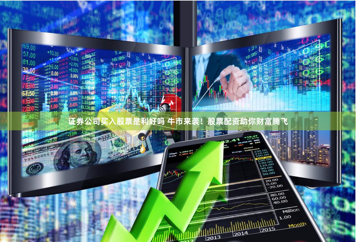 证券公司买入股票是利好吗 牛市来袭！股票配资助你财富腾飞