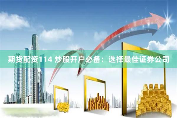 期货配资114 炒股开户必备：选择最佳证券公司