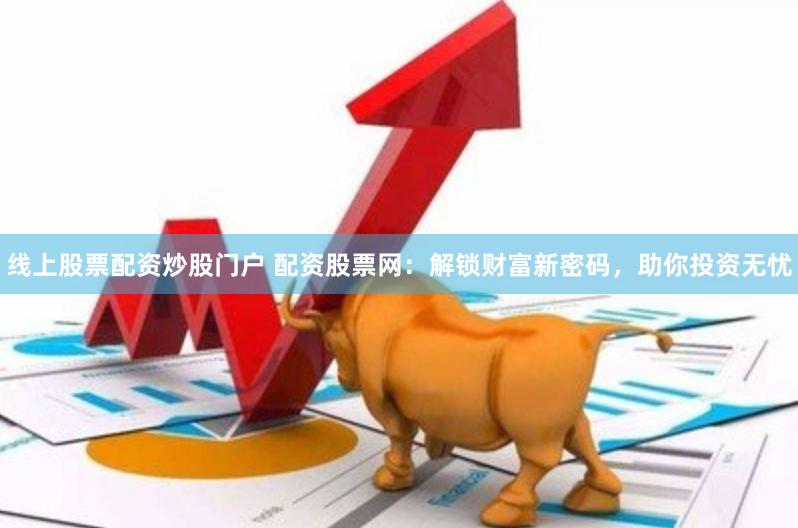 线上股票配资炒股门户 配资股票网：解锁财富新密码，助你投资无忧