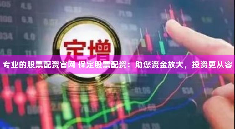 专业的股票配资官网 保定股票配资：助您资金放大，投资更从容