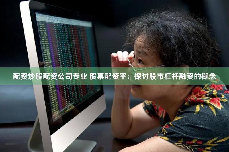 配资炒股配资公司专业 股票配资平：探讨股市杠杆融资的概念