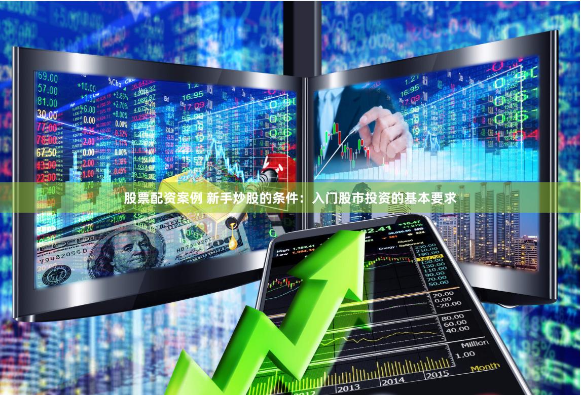 股票配资案例 新手炒股的条件：入门股市投资的基本要求