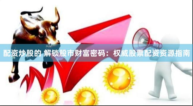 配资炒股的 解锁股市财富密码：权威股票配资资源指南