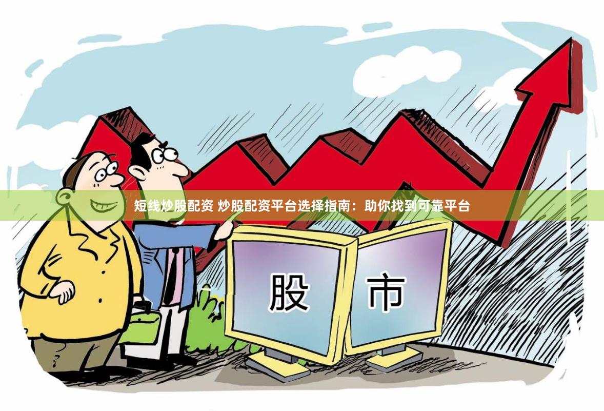 短线炒股配资 炒股配资平台选择指南：助你找到可靠平台