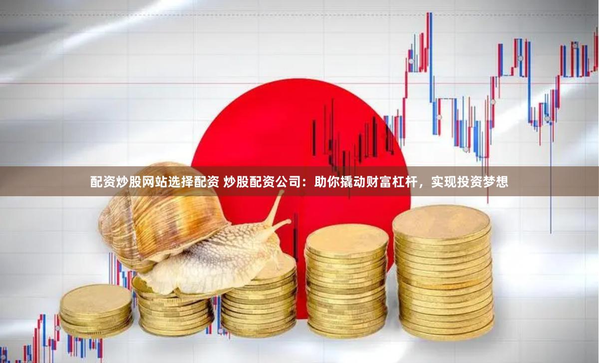 配资炒股网站选择配资 炒股配资公司：助你撬动财富杠杆，实现投资梦想