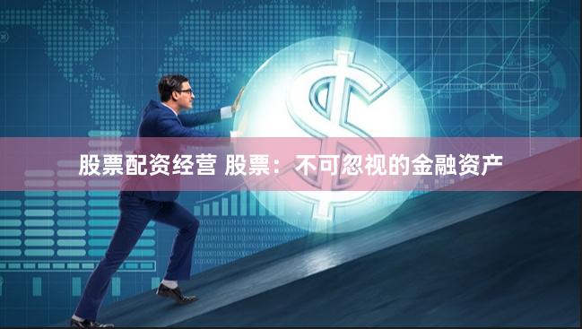 股票配资经营 股票：不可忽视的金融资产