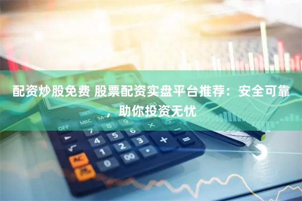 配资炒股免费 股票配资实盘平台推荐：安全可靠，助你投资无忧