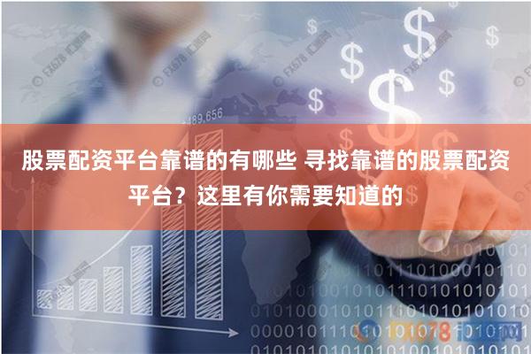 股票配资平台靠谱的有哪些 寻找靠谱的股票配资平台？这里有你需要知道的