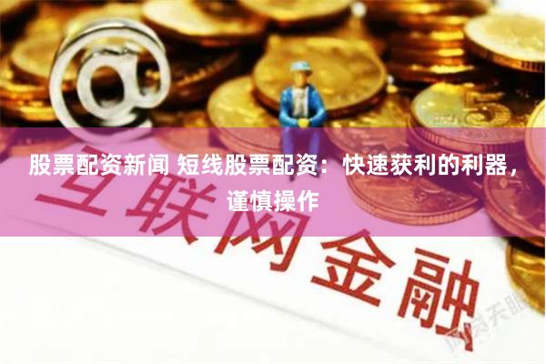股票配资新闻 短线股票配资：快速获利的利器，谨慎操作