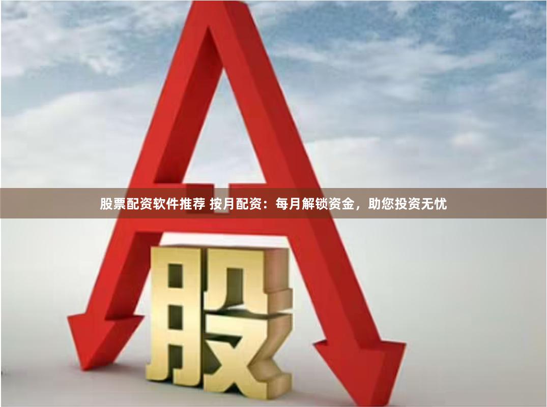 股票配资软件推荐 按月配资：每月解锁资金，助您投资无忧