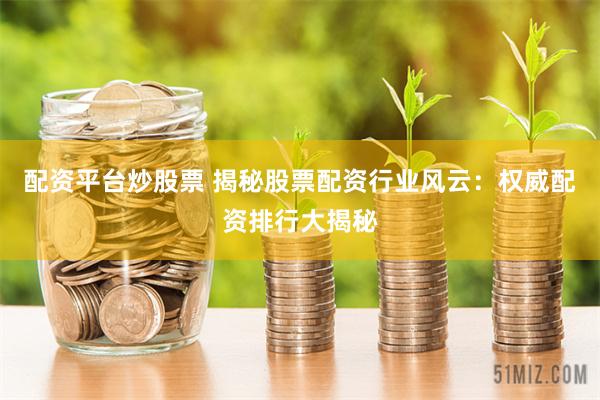 配资平台炒股票 揭秘股票配资行业风云：权威配资排行大揭秘