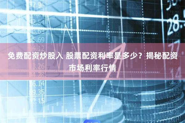 免费配资炒股入 股票配资利率是多少？揭秘配资市场利率行情