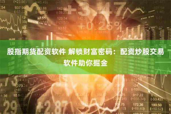 股指期货配资软件 解锁财富密码：配资炒股交易软件助你掘金