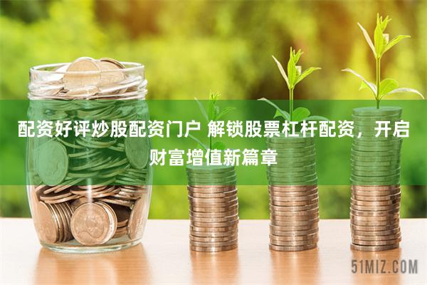 配资好评炒股配资门户 解锁股票杠杆配资，开启财富增值新篇章