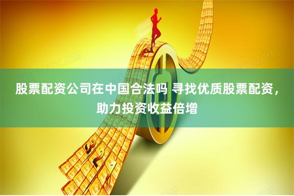 股票配资公司在中国合法吗 寻找优质股票配资，助力投资收益倍增