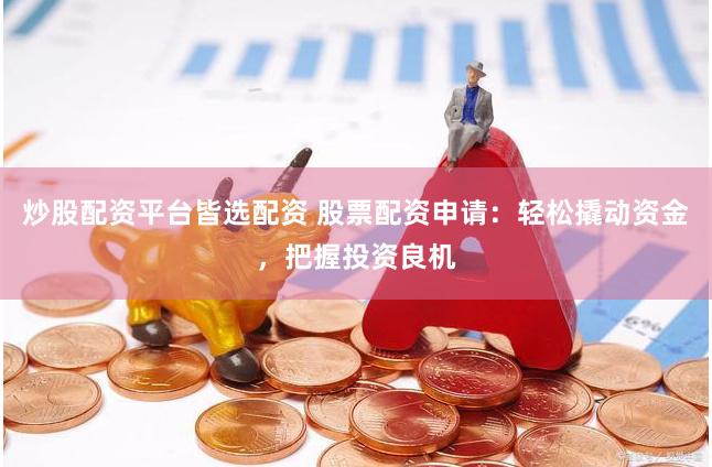 炒股配资平台皆选配资 股票配资申请：轻松撬动资金，把握投资良机