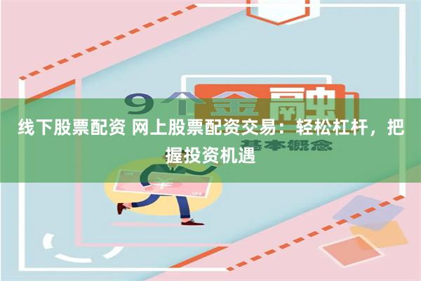 线下股票配资 网上股票配资交易：轻松杠杆，把握投资机遇