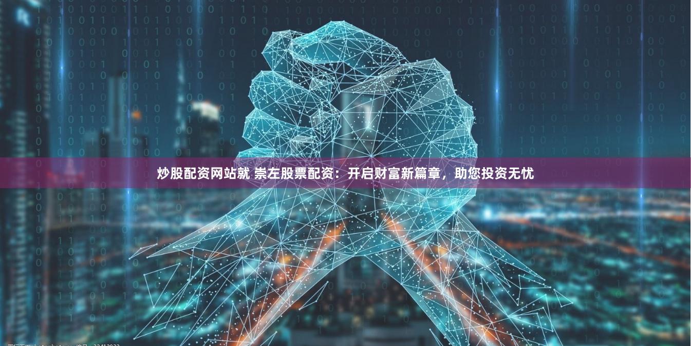炒股配资网站就 崇左股票配资：开启财富新篇章，助您投资无忧