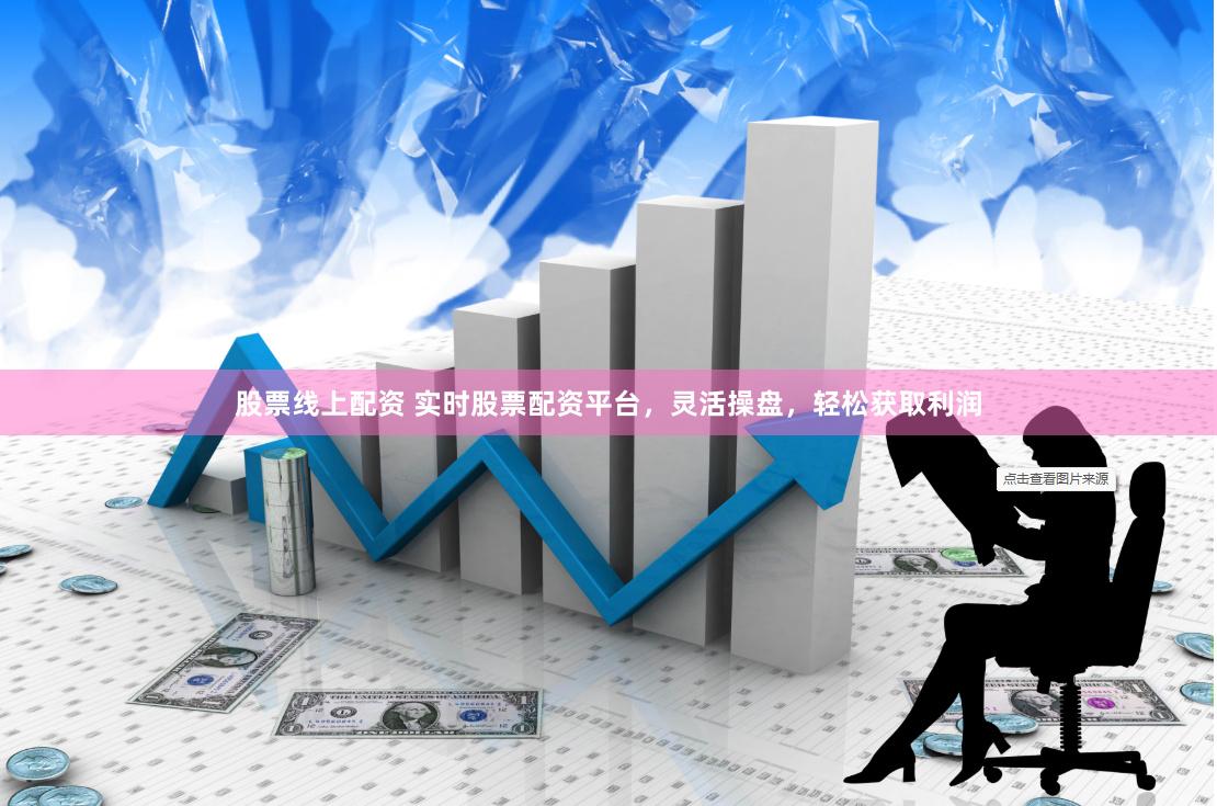 股票线上配资 实时股票配资平台，灵活操盘，轻松获取利润