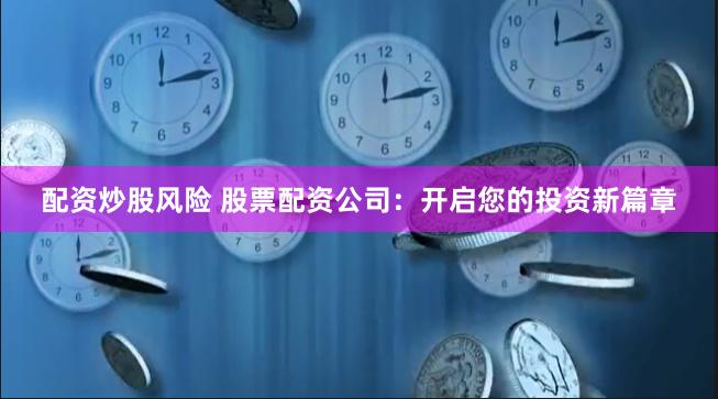配资炒股风险 股票配资公司：开启您的投资新篇章