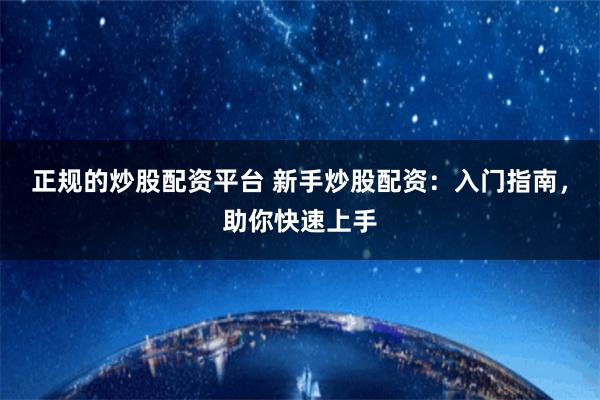 正规的炒股配资平台 新手炒股配资：入门指南，助你快速上手