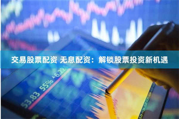 交易股票配资 无息配资：解锁股票投资新机遇