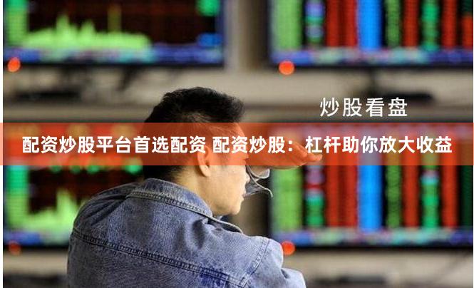 配资炒股平台首选配资 配资炒股：杠杆助你放大收益