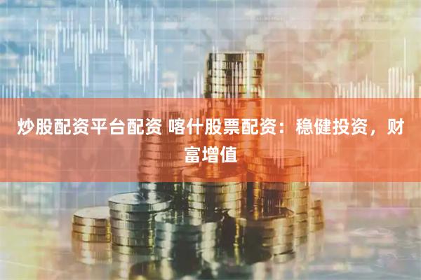 炒股配资平台配资 喀什股票配资：稳健投资，财富增值
