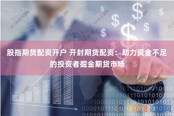 股指期货配资开户 开封期货配资：助力资金不足的投资者掘金期货市场