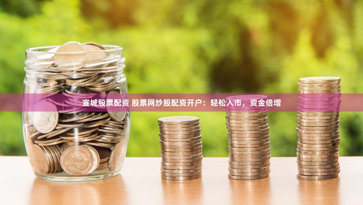 宣城股票配资 股票网炒股配资开户：轻松入市，资金倍增