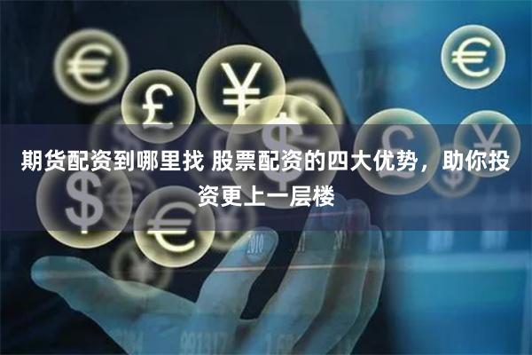期货配资到哪里找 股票配资的四大优势，助你投资更上一层楼