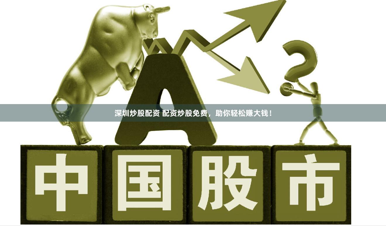 深圳炒股配资 配资炒股免费，助你轻松赚大钱！