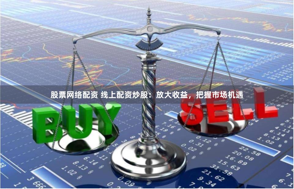 股票网络配资 线上配资炒股：放大收益，把握市场机遇
