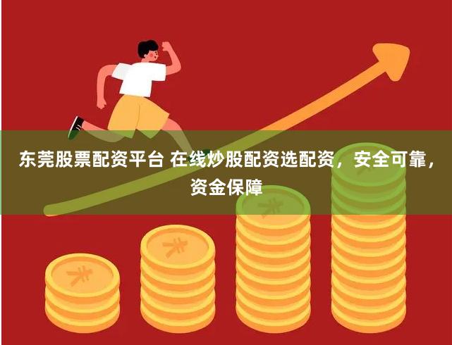 东莞股票配资平台 在线炒股配资选配资，安全可靠，资金保障