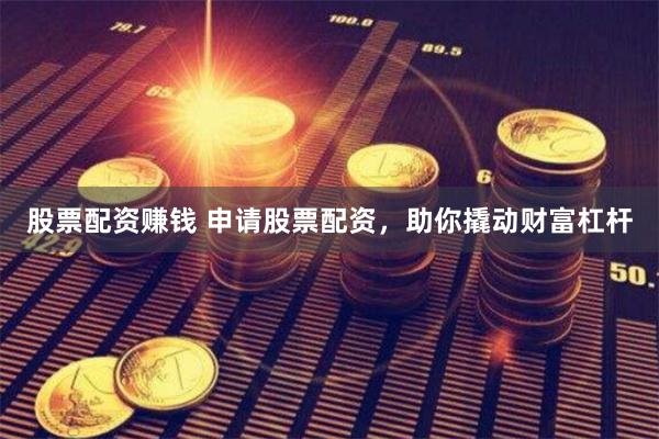股票配资赚钱 申请股票配资，助你撬动财富杠杆