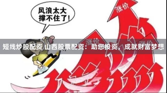 短线炒股配资 山西股票配资：助您投资，成就财富梦想