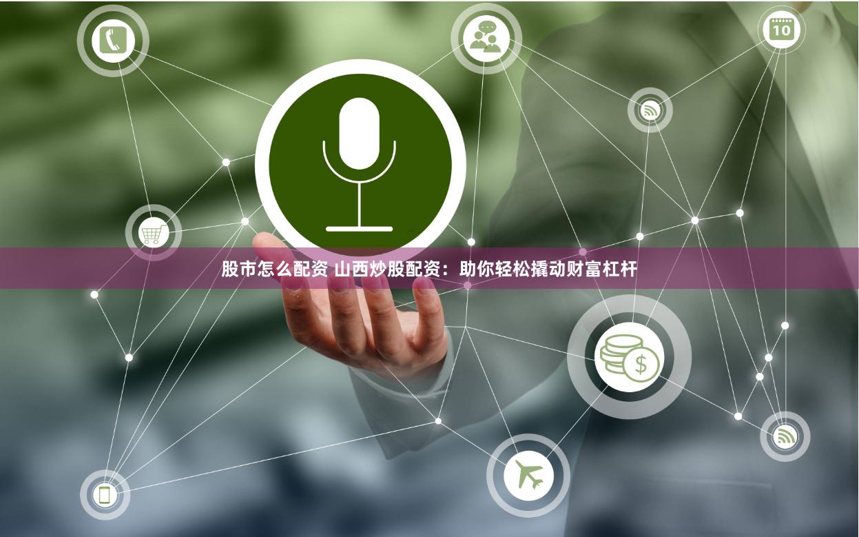 股市怎么配资 山西炒股配资：助你轻松撬动财富杠杆