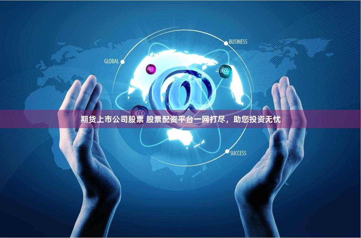 期货上市公司股票 股票配资平台一网打尽，助您投资无忧