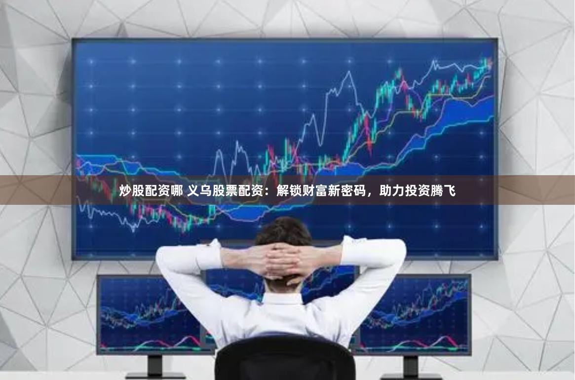炒股配资哪 义乌股票配资：解锁财富新密码，助力投资腾飞