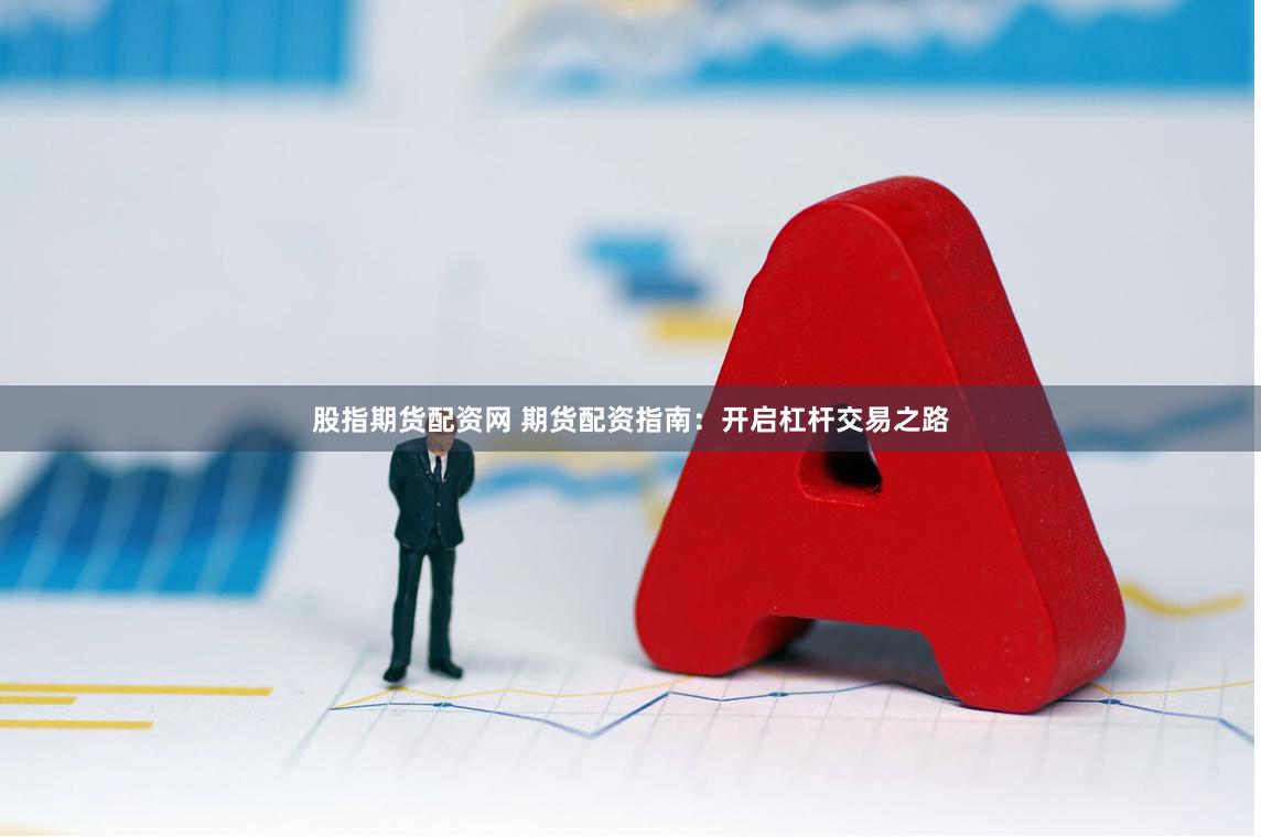 股指期货配资网 期货配资指南：开启杠杆交易之路