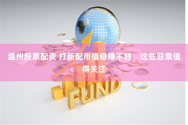 温州股票配资 打新配市值稳赚不赔，这些股票值得关注