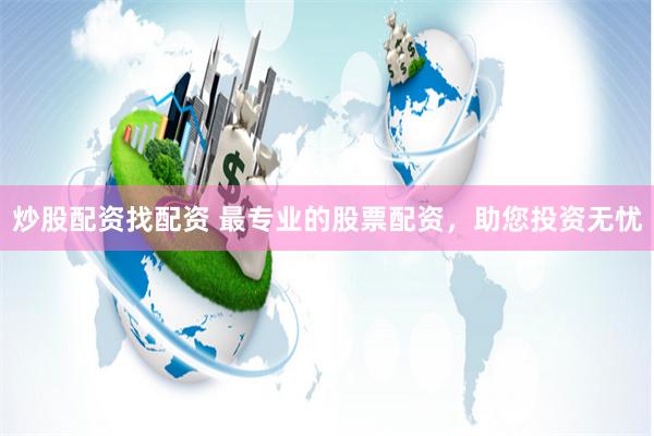 炒股配资找配资 最专业的股票配资，助您投资无忧
