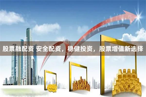 股票融配资 安全配资，稳健投资，股票增值新选择