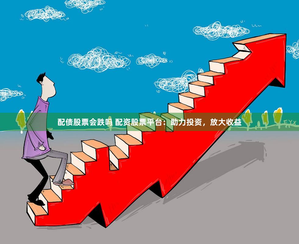 配债股票会跌吗 配资股票平台：助力投资，放大收益