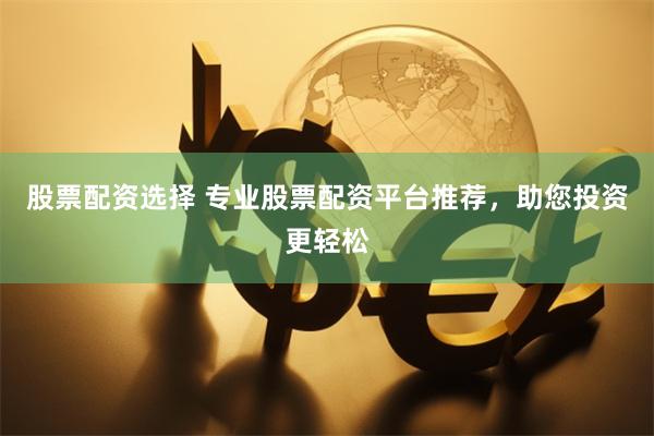 股票配资选择 专业股票配资平台推荐，助您投资更轻松
