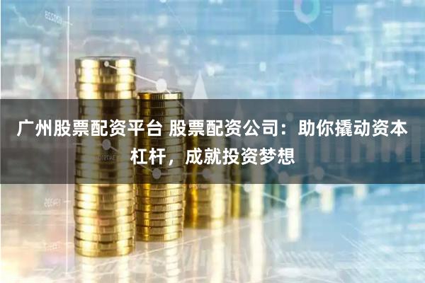 广州股票配资平台 股票配资公司：助你撬动资本杠杆，成就投资梦想