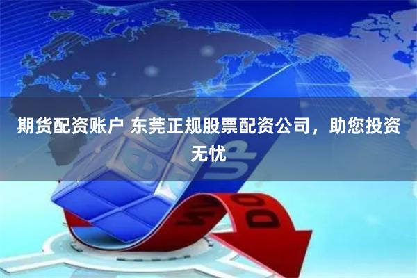 期货配资账户 东莞正规股票配资公司，助您投资无忧