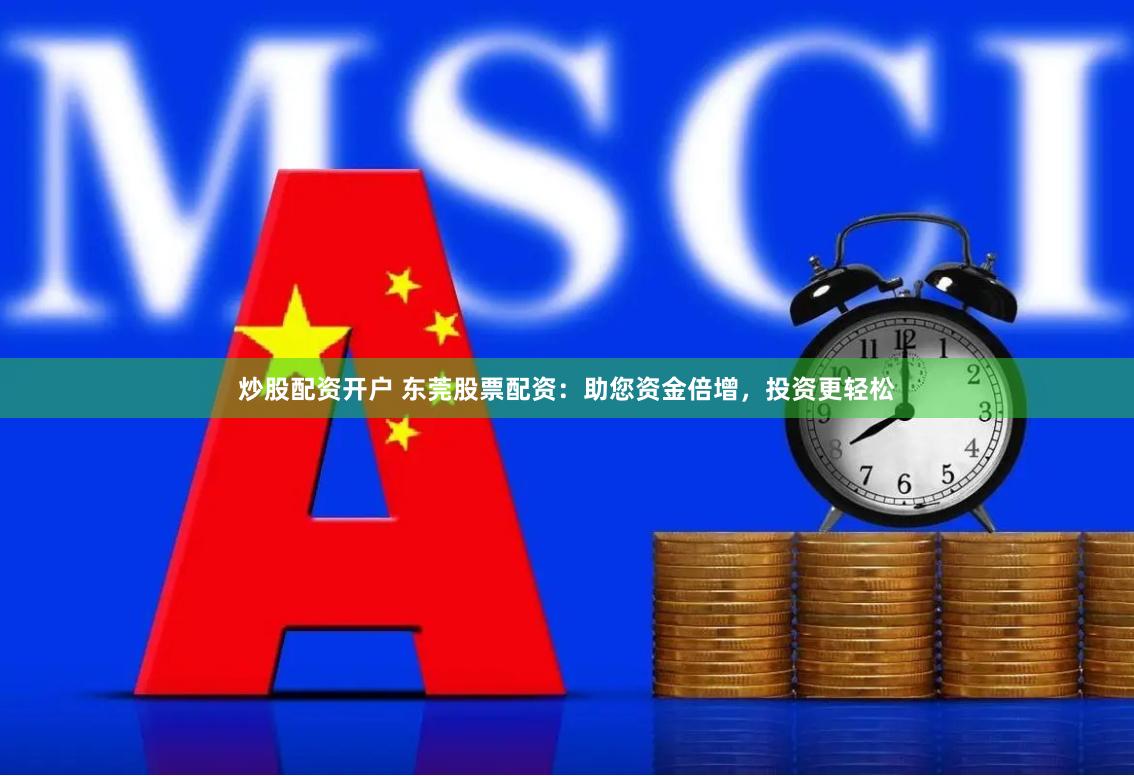 炒股配资开户 东莞股票配资：助您资金倍增，投资更轻松