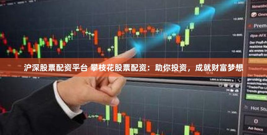 沪深股票配资平台 攀枝花股票配资：助你投资，成就财富梦想